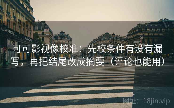 可可影视像校准：先校条件有没有漏写，再把结尾改成摘要（评论也能用）