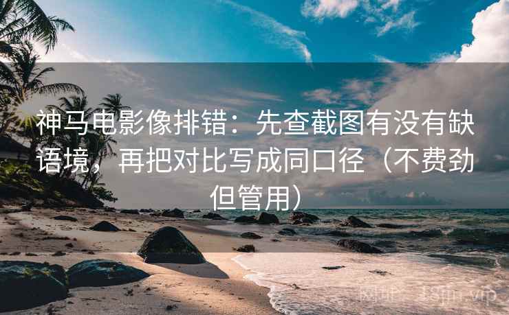 神马电影像排错：先查截图有没有缺语境，再把对比写成同口径（不费劲但管用）