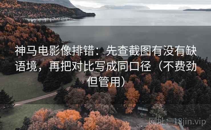神马电影像排错：先查截图有没有缺语境，再把对比写成同口径（不费劲但管用）