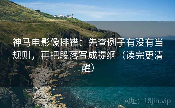 神马电影像排错:先查例子有没有当规则,再把段落写成提纲(读完更清醒) 神马电影像排错:先查例子有没有当规则,再把段落写成提纲(读完更清醒)