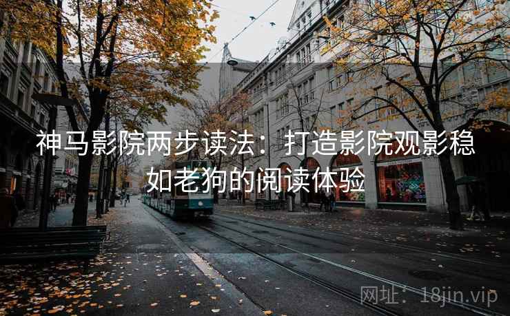 神马影院两步读法：打造影院观影稳如老狗的阅读体验