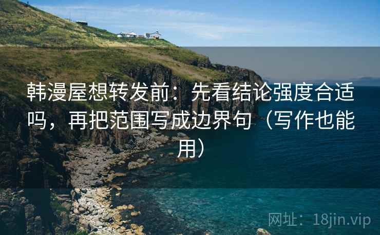 韩漫屋想转发前：先看结论强度合适吗，再把范围写成边界句（写作也能用）