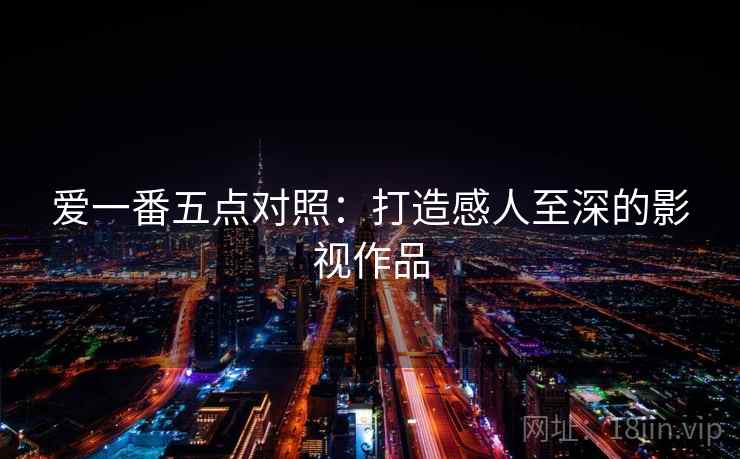 爱一番五点对照：打造感人至深的影视作品