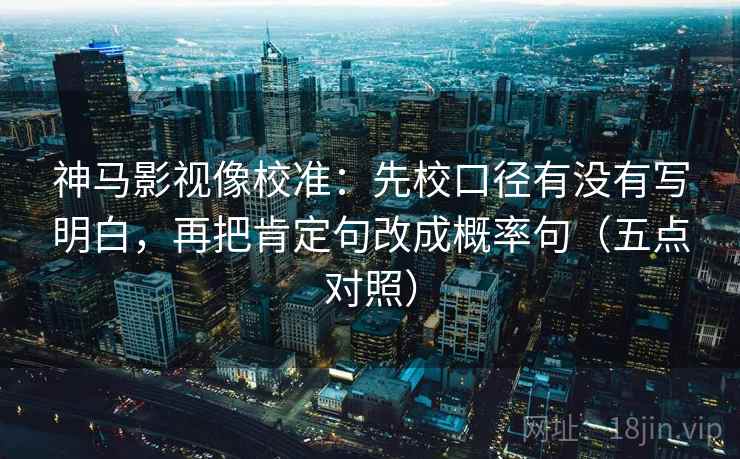 神马影视像校准：先校口径有没有写明白，再把肯定句改成概率句（五点对照）