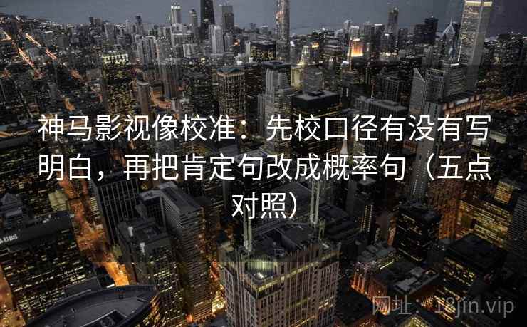 神马影视像校准：先校口径有没有写明白，再把肯定句改成概率句（五点对照）
