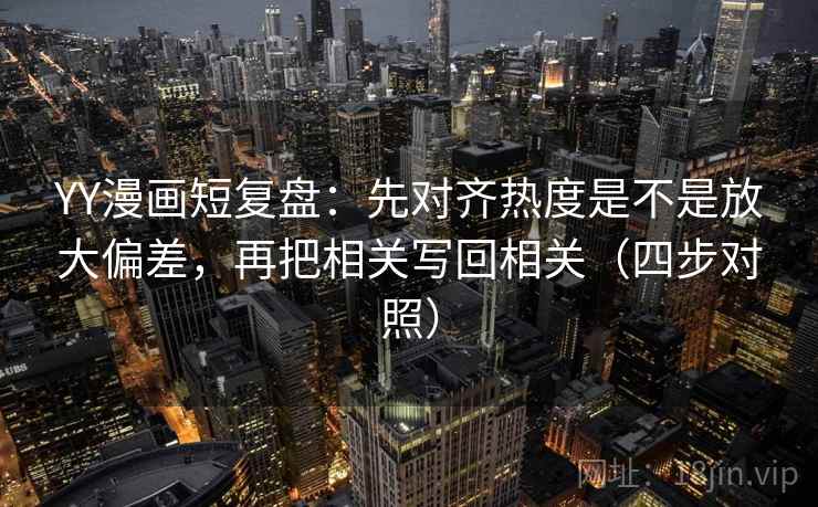 YY漫画短复盘:先对齐热度是不是放大偏差,再把相关写回相关(四步对照) YY漫画短复盘:先对齐热度是不是放大偏差,再把相关写回相关(四步对照)