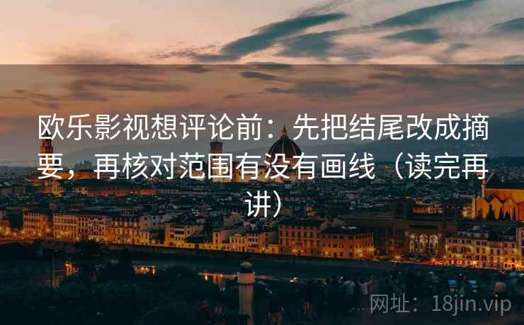 欧乐影视想评论前:先把结尾改成摘要,再核对范围有没有画线(读完再讲) 欧乐影视想评论前:先把结尾改成摘要,再核对范围有没有画线(读完再讲)