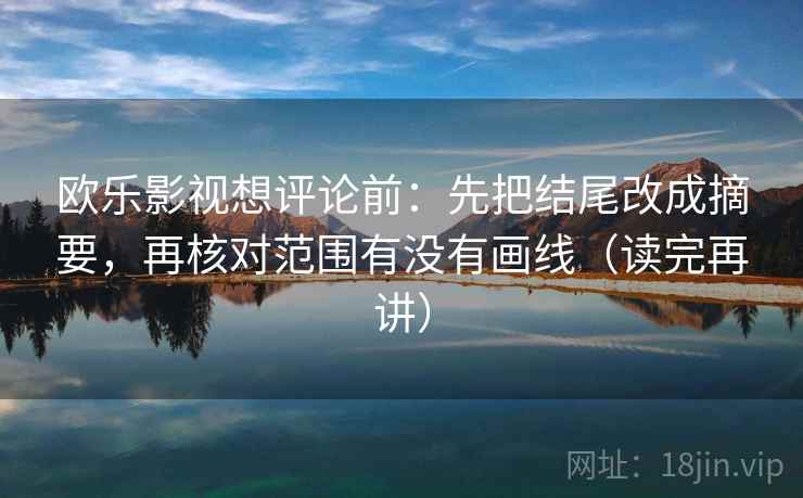 欧乐影视想评论前:先把结尾改成摘要,再核对范围有没有画线(读完再讲) 欧乐影视想评论前:先把结尾改成摘要,再核对范围有没有画线(读完再讲)