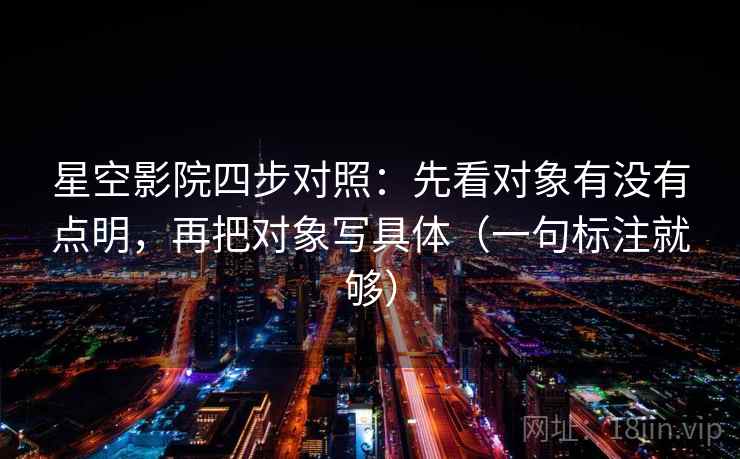 星空影院四步对照：先看对象有没有点明，再把对象写具体（一句标注就够）