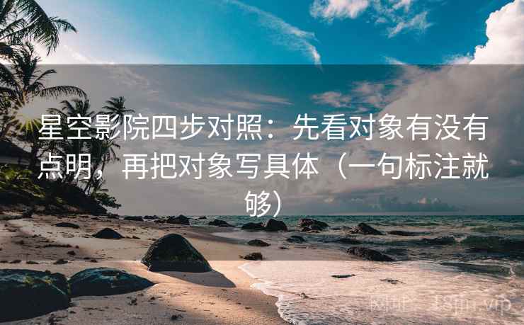 星空影院四步对照：先看对象有没有点明，再把对象写具体（一句标注就够）