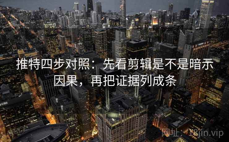 推特四步对照：先看剪辑是不是暗示因果，再把证据列成条