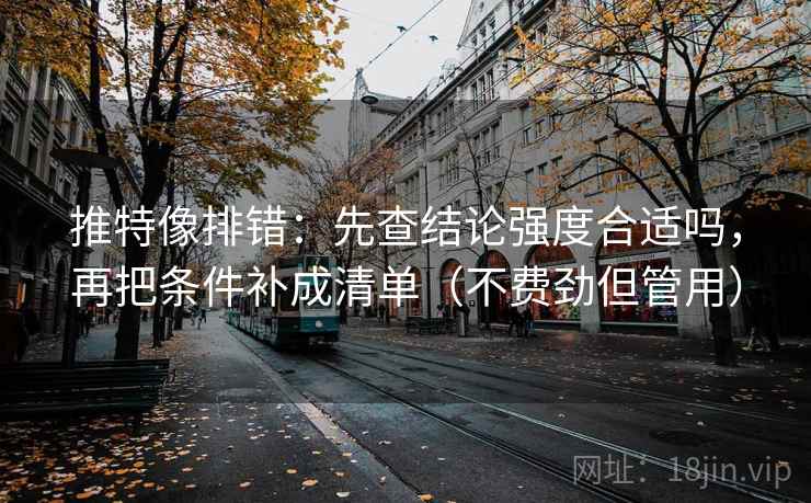 推特像排错:先查结论强度合适吗,再把条件补成清单(不费劲但管用) 推特像排错:先查结论强度合适吗,再把条件补成清单(不费劲但管用)