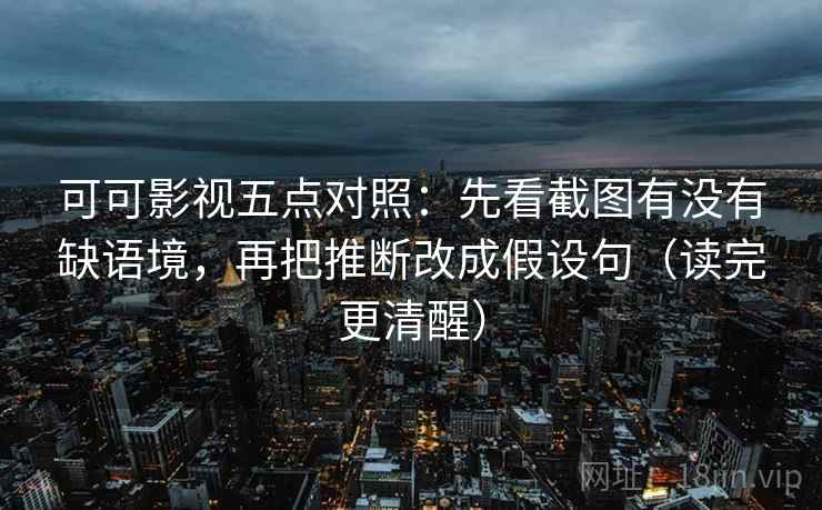 可可影视五点对照：先看截图有没有缺语境，再把推断改成假设句（读完更清醒）