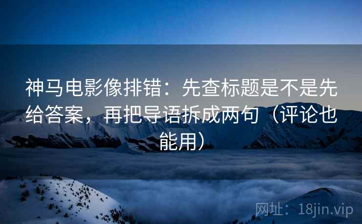神马电影像排错：先查标题是不是先给答案，再把导语拆成两句（评论也能用）