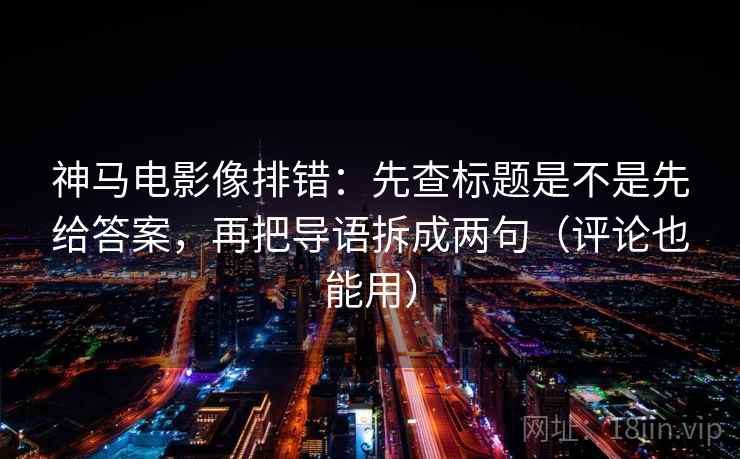 神马电影像排错：先查标题是不是先给答案，再把导语拆成两句（评论也能用）