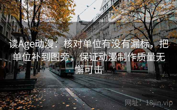 读Age动漫：核对单位有没有漏标，把单位补到图旁，保证动漫制作质量无懈可击