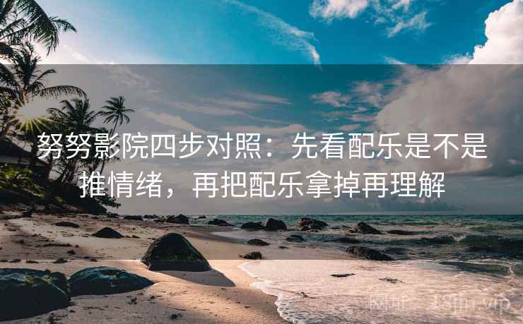 努努影院四步对照：先看配乐是不是推情绪，再把配乐拿掉再理解