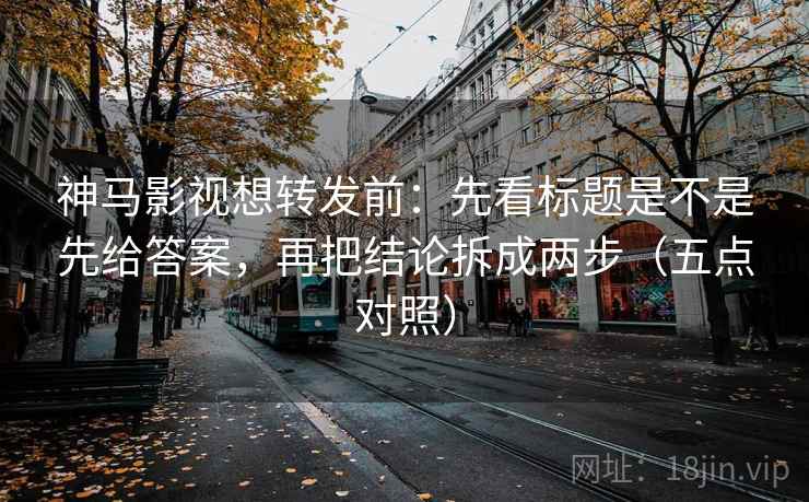 神马影视想转发前：先看标题是不是先给答案，再把结论拆成两步（五点对照）