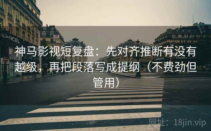 神马影视短复盘：先对齐推断有没有越级，再把段落写成提纲（不费劲但管用）