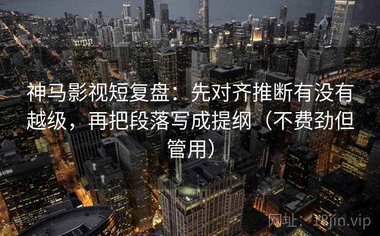 神马影视短复盘：先对齐推断有没有越级，再把段落写成提纲（不费劲但管用）