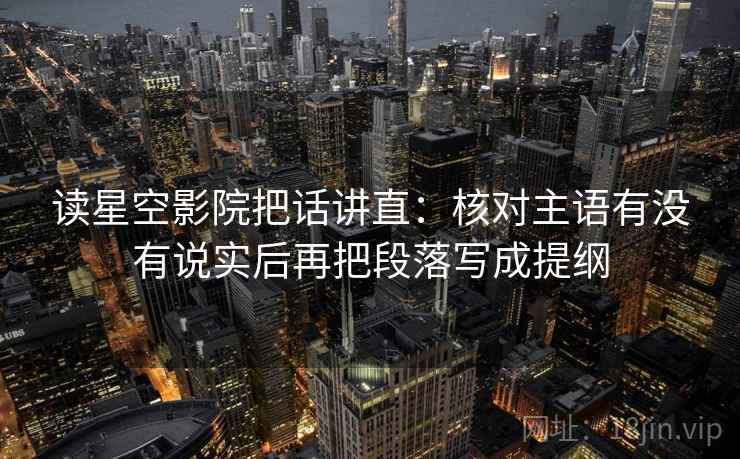 读星空影院把话讲直:核对主语有没有说实后再把段落写成提纲 读星空影院把话讲直:核对主语有没有说实后再把段落写成提纲