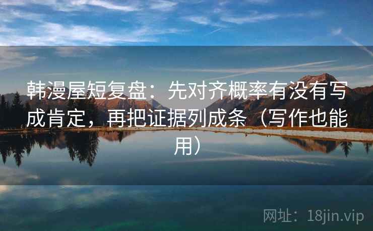 韩漫屋短复盘：先对齐概率有没有写成肯定，再把证据列成条（写作也能用）