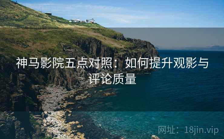 神马影院五点对照：如何提升观影与评论质量