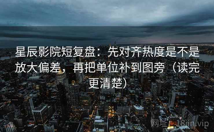 星辰影院短复盘：先对齐热度是不是放大偏差，再把单位补到图旁（读完更清楚）