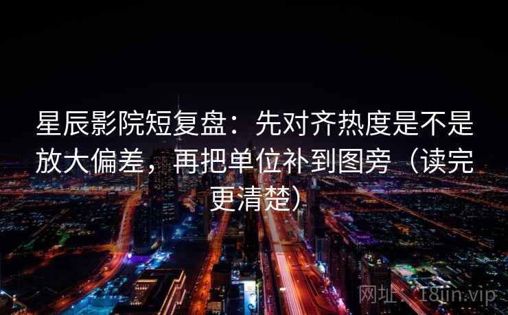星辰影院短复盘：先对齐热度是不是放大偏差，再把单位补到图旁（读完更清楚）