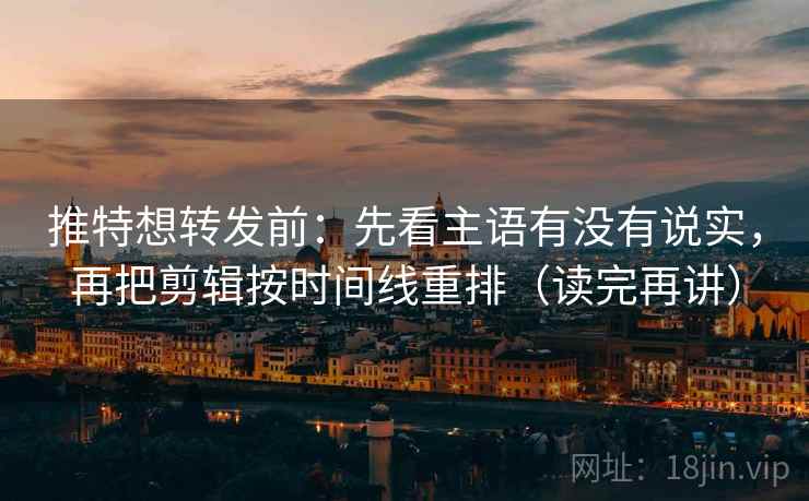 推特想转发前：先看主语有没有说实，再把剪辑按时间线重排（读完再讲）