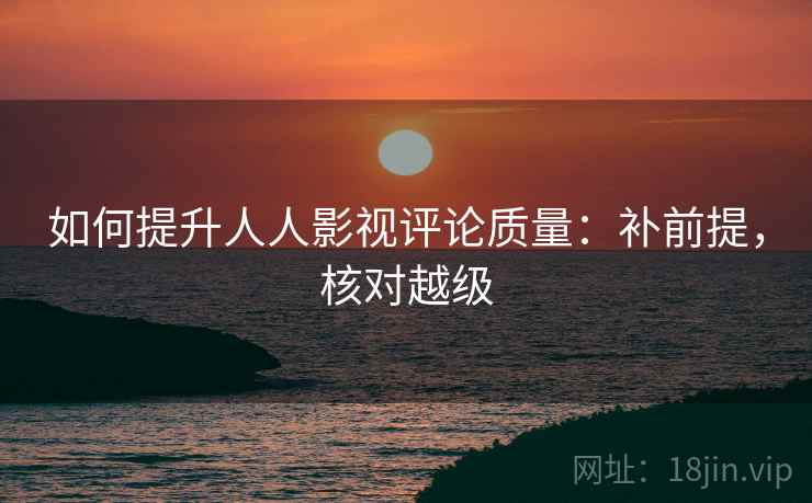 如何提升人人影视评论质量：补前提，核对越级