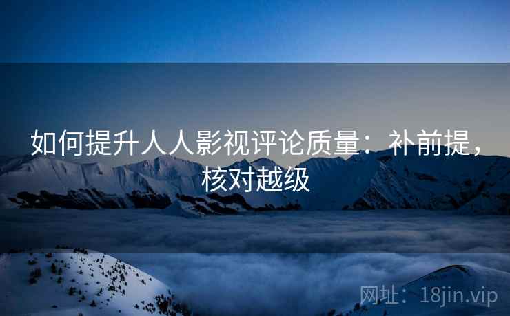 如何提升人人影视评论质量：补前提，核对越级