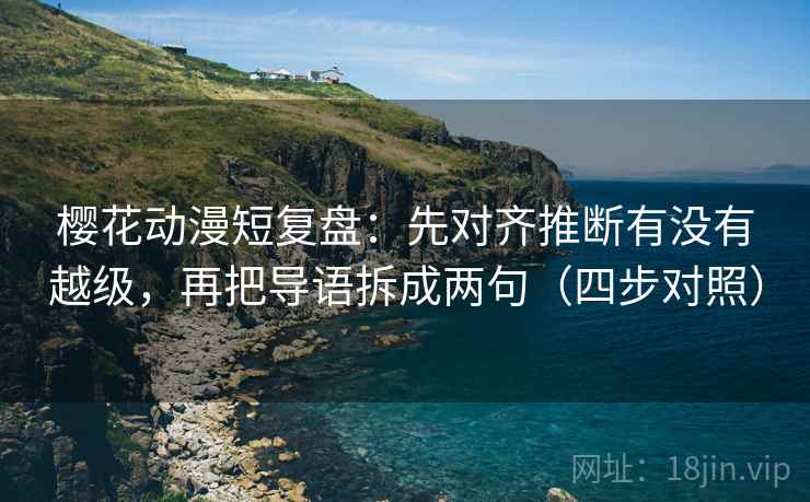 樱花动漫短复盘:先对齐推断有没有越级,再把导语拆成两句(四步对照) 樱花动漫短复盘:先对齐推断有没有越级,再把导语拆成两句(四步对照)