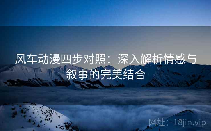 风车动漫四步对照：深入解析情感与叙事的完美结合