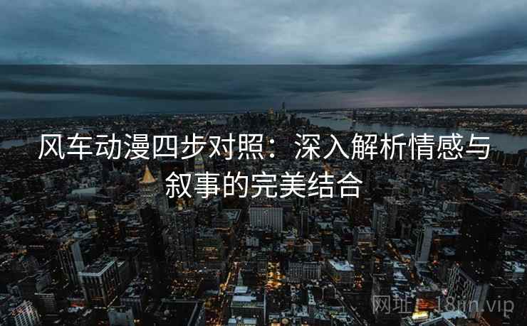 风车动漫四步对照：深入解析情感与叙事的完美结合
