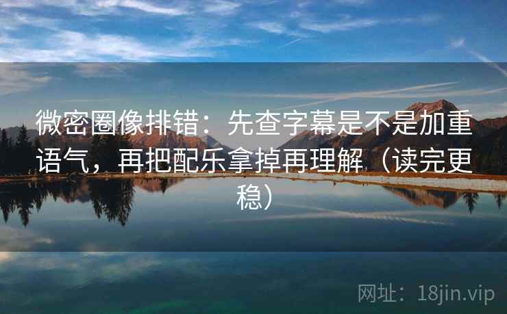 微密圈像排错：先查字幕是不是加重语气，再把配乐拿掉再理解（读完更稳）