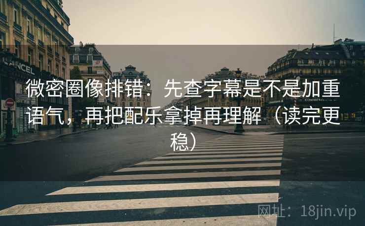 微密圈像排错：先查字幕是不是加重语气，再把配乐拿掉再理解（读完更稳）