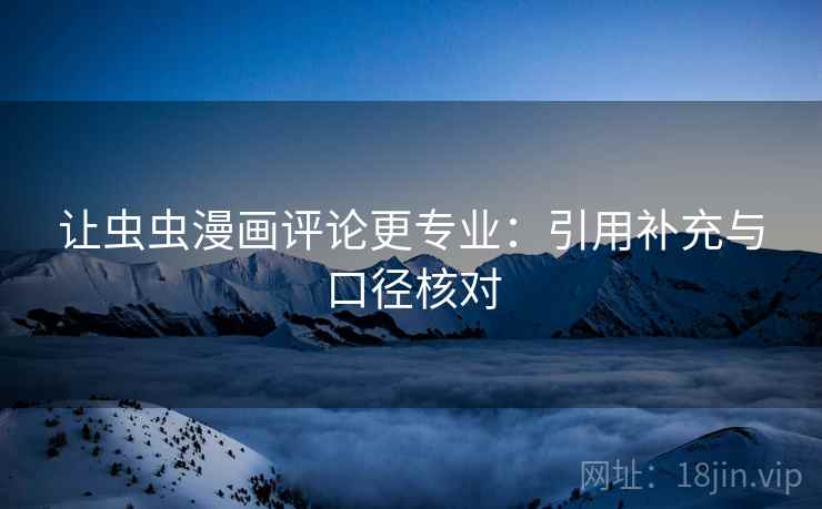 让虫虫漫画评论更专业：引用补充与口径核对