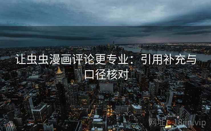 让虫虫漫画评论更专业：引用补充与口径核对