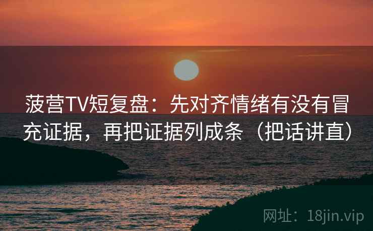 菠营TV短复盘：先对齐情绪有没有冒充证据，再把证据列成条（把话讲直）