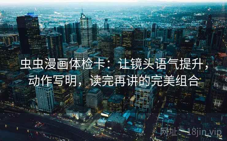 虫虫漫画体检卡：让镜头语气提升，动作写明，读完再讲的完美组合