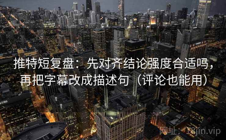 推特短复盘：先对齐结论强度合适吗，再把字幕改成描述句（评论也能用）