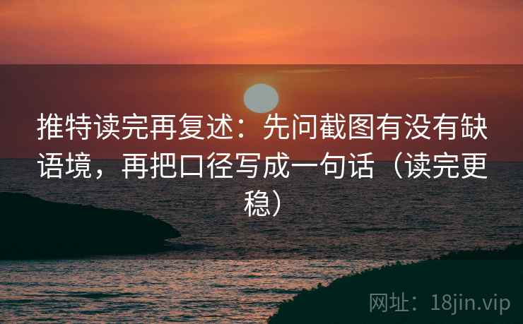 推特读完再复述：先问截图有没有缺语境，再把口径写成一句话（读完更稳）