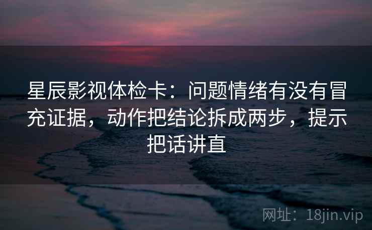 星辰影视体检卡：问题情绪有没有冒充证据，动作把结论拆成两步，提示把话讲直