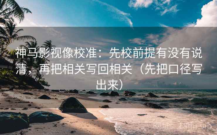 神马影视像校准：先校前提有没有说清，再把相关写回相关（先把口径写出来）