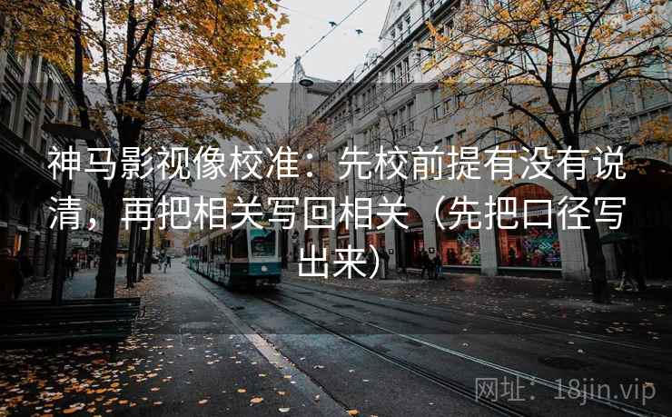 神马影视像校准：先校前提有没有说清，再把相关写回相关（先把口径写出来）