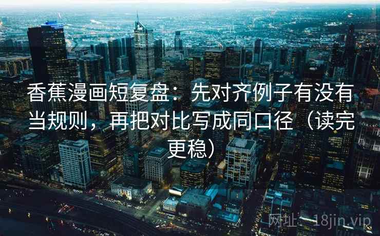 香蕉漫画短复盘：先对齐例子有没有当规则，再把对比写成同口径（读完更稳）