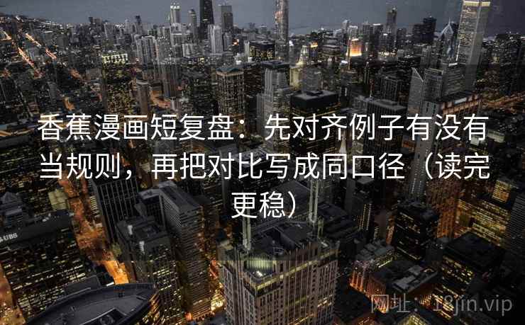 香蕉漫画短复盘：先对齐例子有没有当规则，再把对比写成同口径（读完更稳）