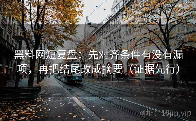 黑料网短复盘：先对齐条件有没有漏项，再把结尾改成摘要（证据先行）