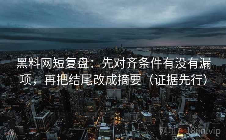 黑料网短复盘：先对齐条件有没有漏项，再把结尾改成摘要（证据先行）